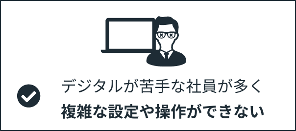 デジタルが苦手な社員が多く複雑な設定や操作ができない