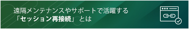 遠隔メンテナンスやサポートで活躍する「セッション再接続」とは