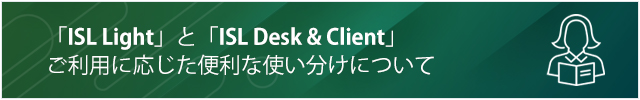 「ISL Light」と「ISL Desk&Client」ご利用状況に応じた便利な使い分けについて