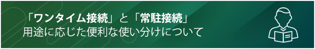 「ワンタイム接続」と「常駐接続」用途に応じた便利な使い分けについて