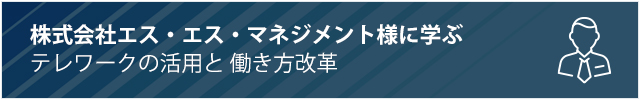 株式会社エス・エス・マネジメント様に学ぶテレワークの活用と働き方改革